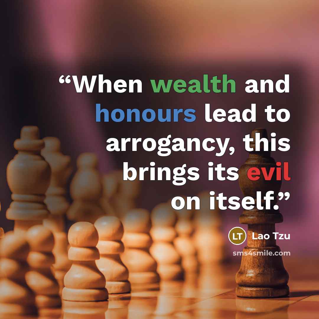 “When wealth and honours lead to arrogancy, this brings its evil on itself.” quote by Lao Tzu