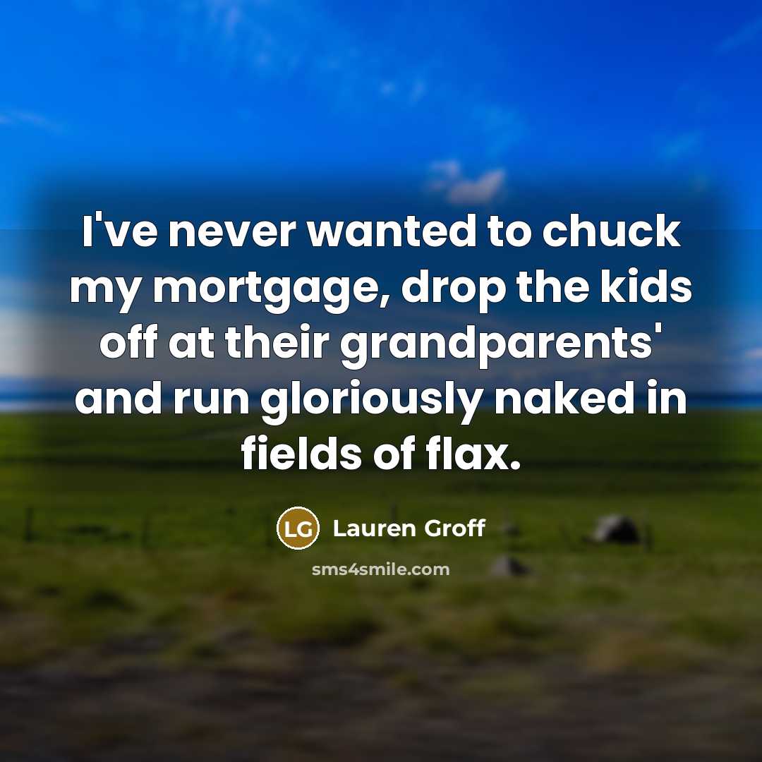 “I've never wanted to chuck my mortgage, drop the kids…” quote by Lauren Groff