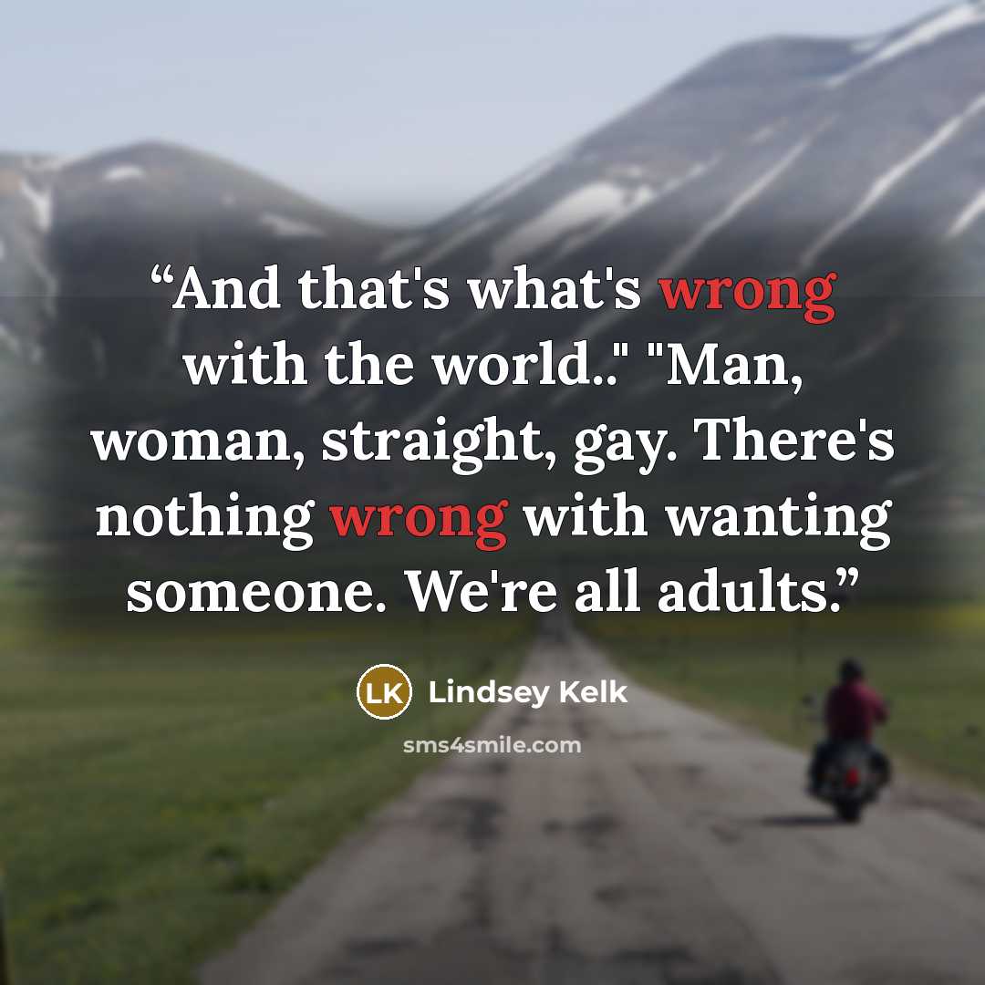 “And that's what's wrong with the world.." "Man, woman, straight, gay. There's nothing wrong with wanting someone. We're all adults.” quote by Lindsey Kelk