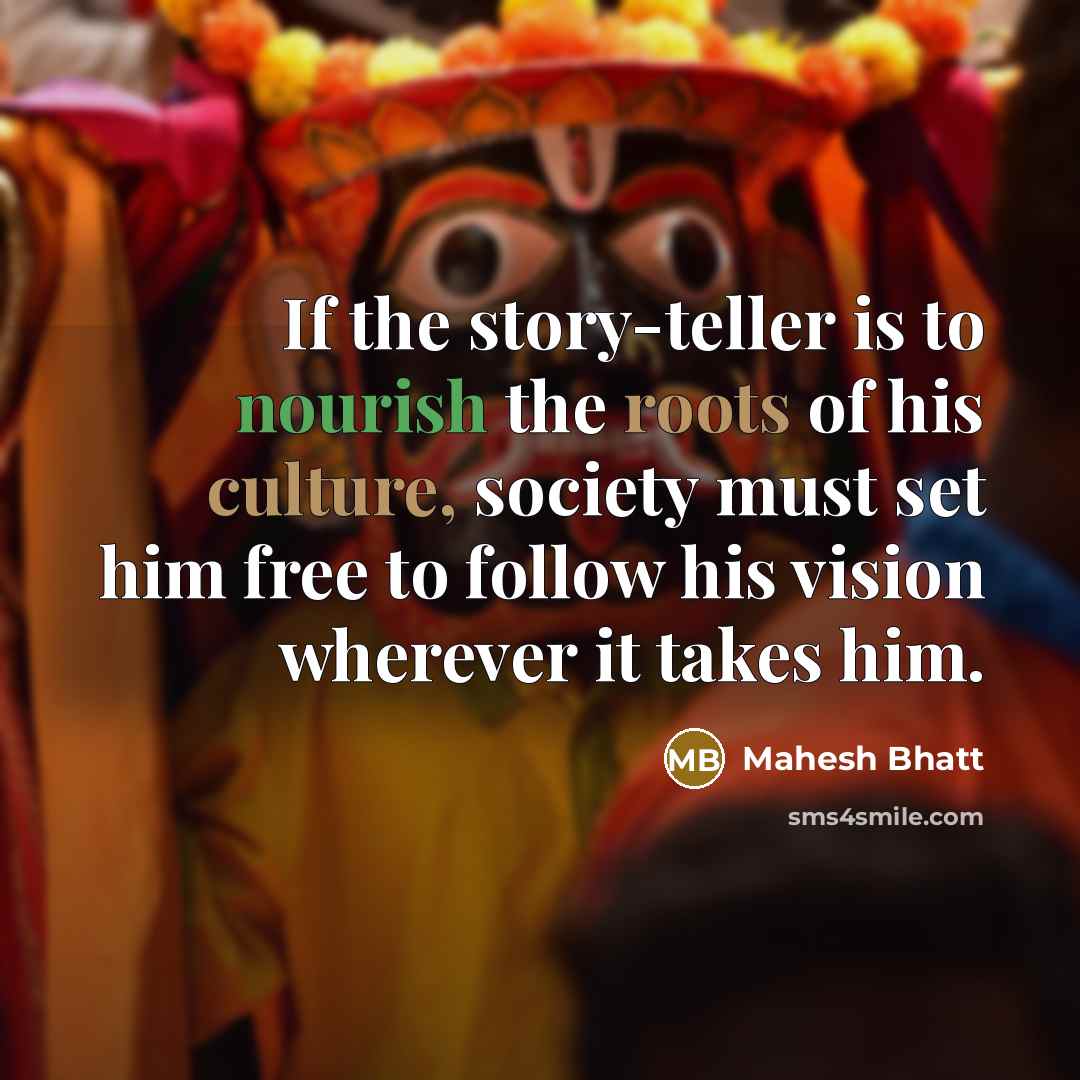 “If the story-teller is to nourish the roots of his culture, society must set him free to follow his vision wherever it takes him.” quote by Mahesh Bhatt