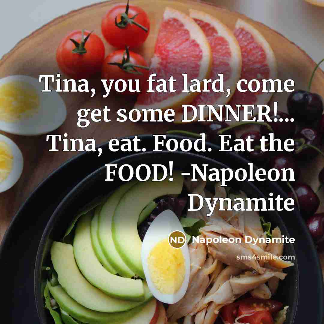 “Tina, you fat lard, come get some DINNER!... Tina, eat. Food. Eat the FOOD! -Napoleon Dynamite” quote by Napoleon Dynamite