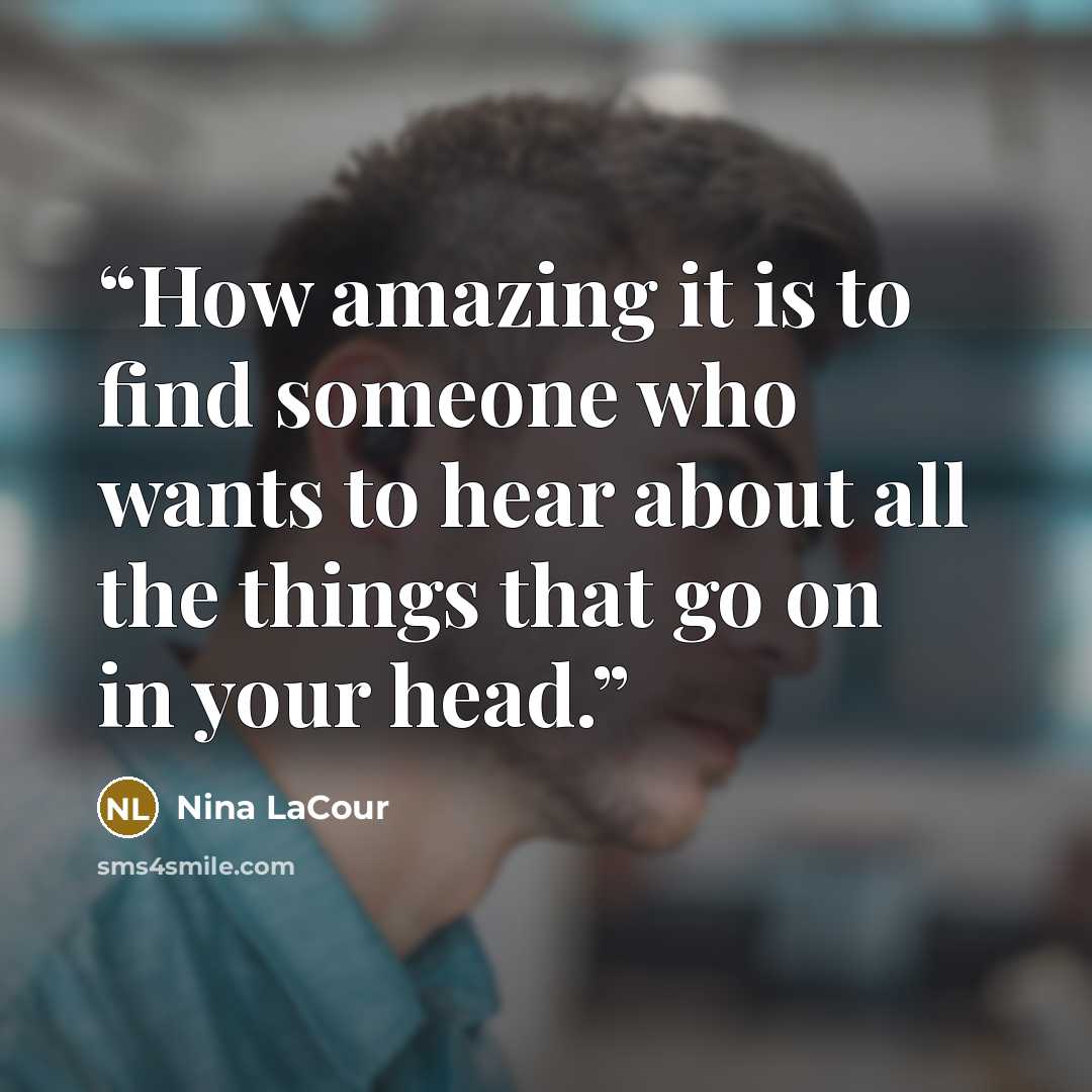 “How amazing it is to find someone who wants to hear about all the things that go on in your head.” quote by Nina LaCour