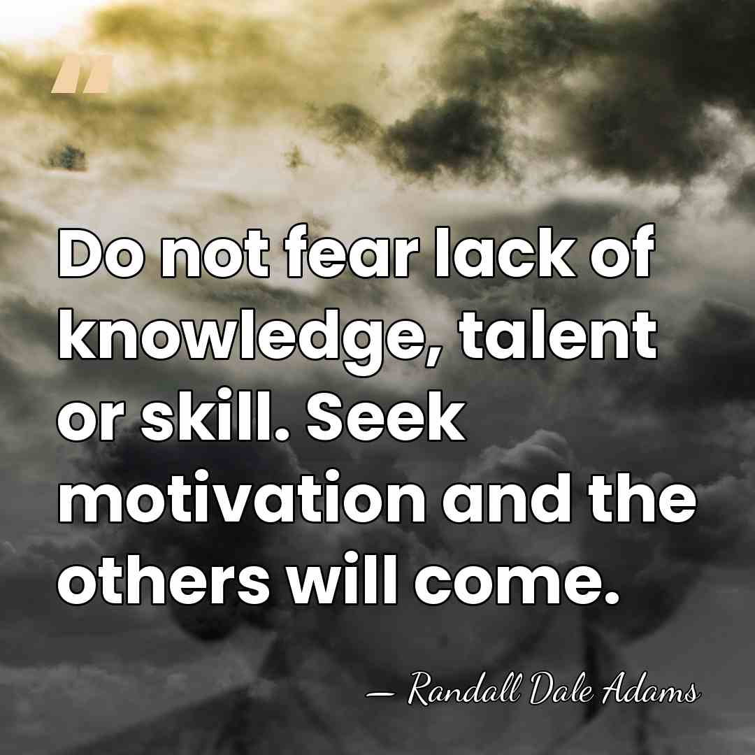 Do not fear lack of knowledge, talent or skill. Seek motivation and&hellip; - Randall Dale Adams