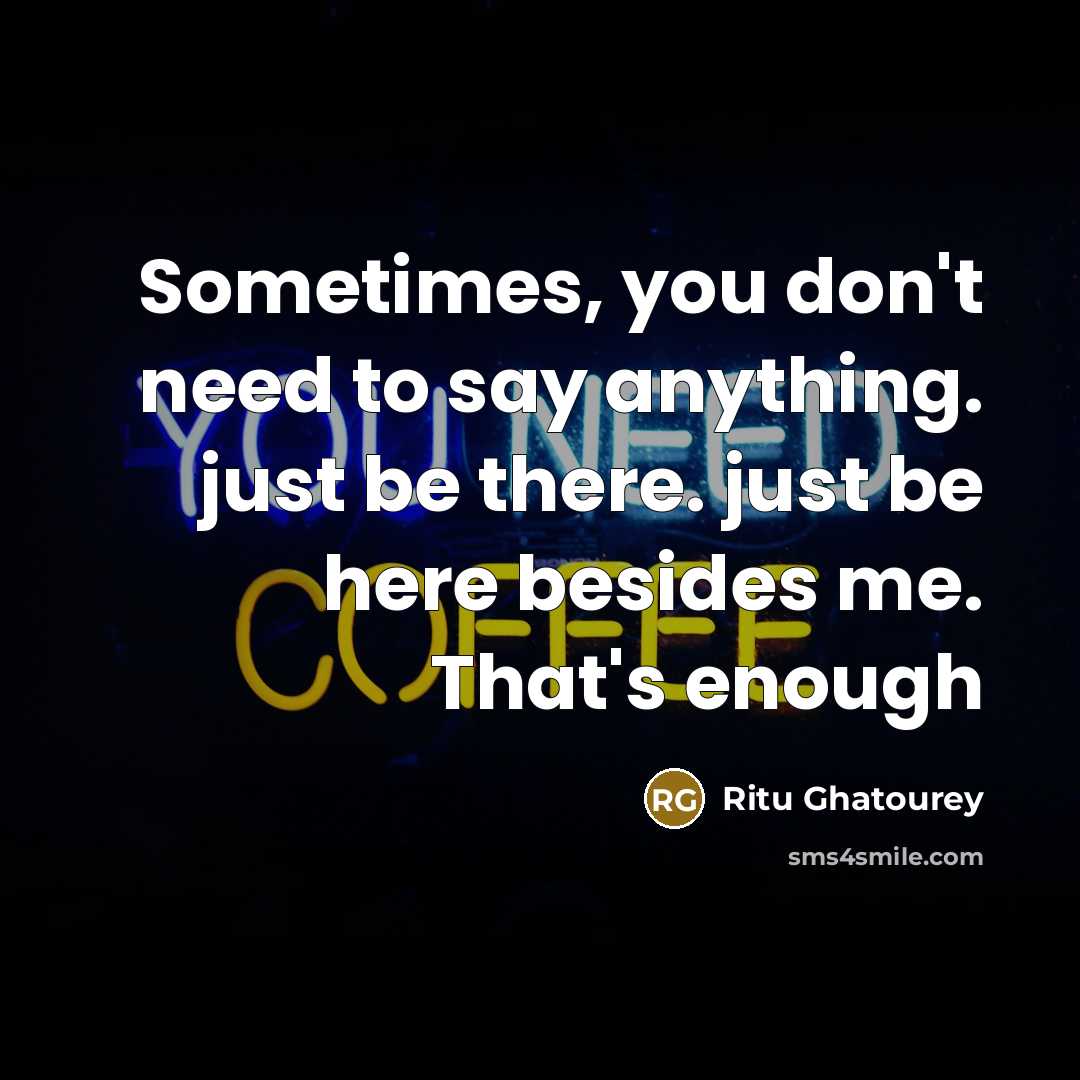 “Sometimes, you don't need to say anything. just be there. just be here besides me. That's enough” quote by Ritu Ghatourey
