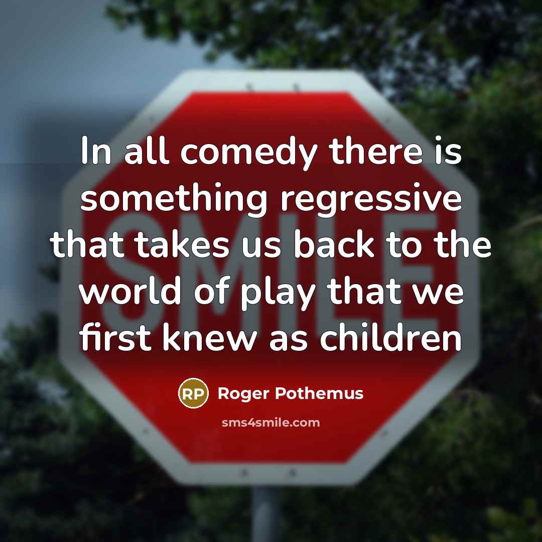 “In all comedy there is something regressive that takes us back to the world of play that we first knew as children” quote by Roger Pothemus