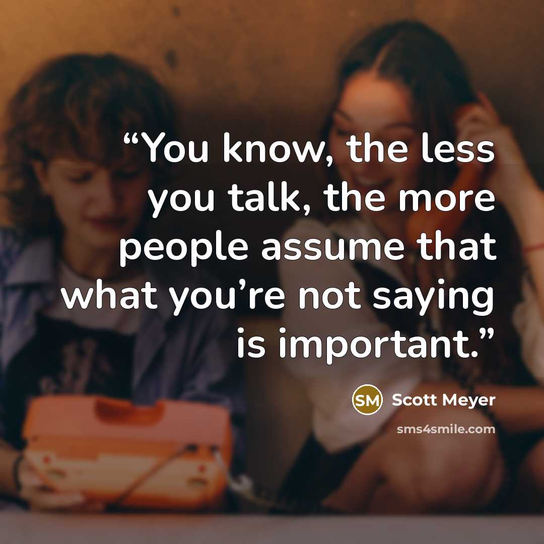 “You know, the less you talk, the more people assume that what you’re not saying is important.” quote by Scott Meyer