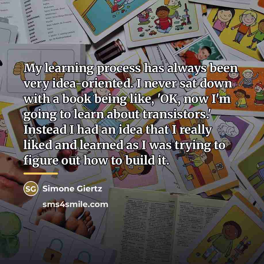 “My learning process has always been very idea-oriented. I never…” quote by Simone Giertz