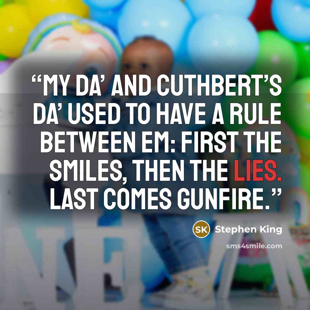 “My Da’ and Cuthbert’s Da’ used to have a rule between em: first the smiles, then the lies. Last comes gunfire.” quote by Stephen King