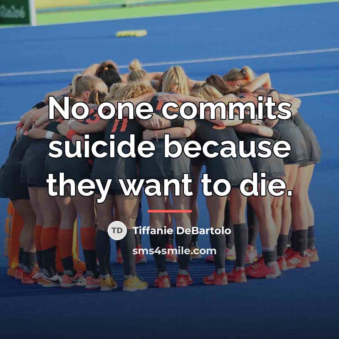 “No one commits suicide because they want to die.…” quote by Tiffanie DeBartolo