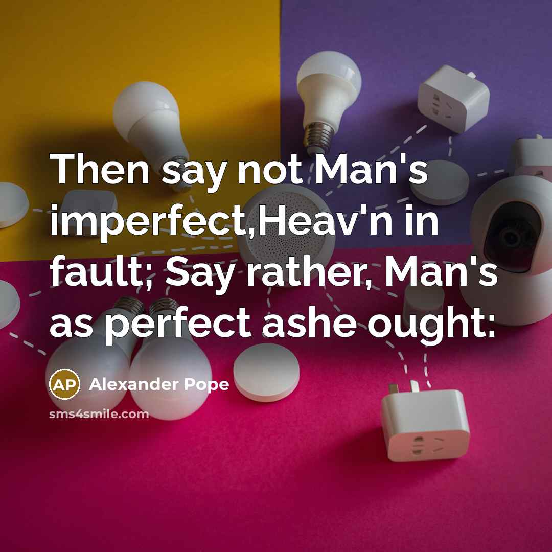 “Then say not Man's imperfect,Heav'n in fault; Say rather, Man's as perfect ashe ought:” quote by Alexander Pope