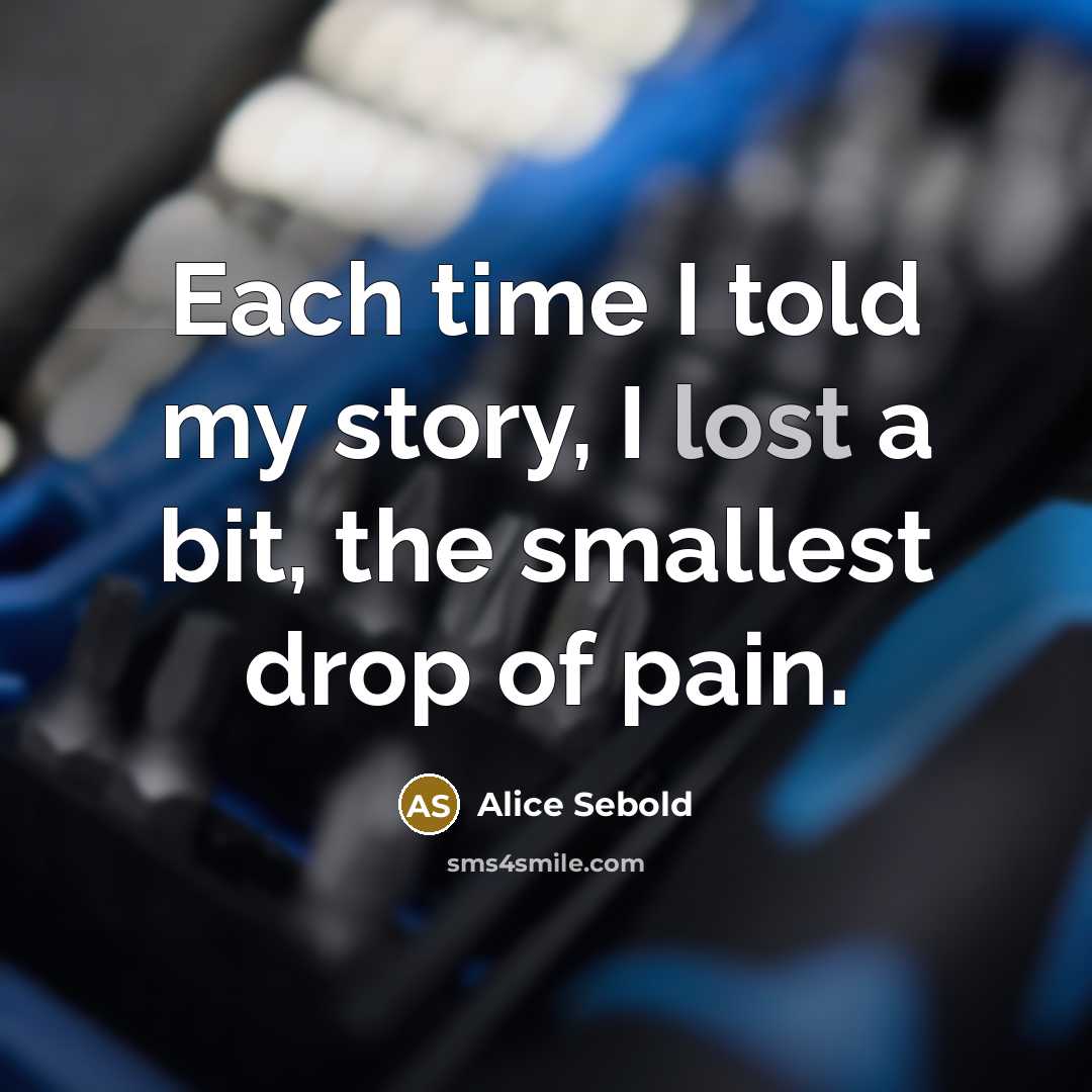 “Each time I told my story, I lost a bit,…” quote by Alice Sebold