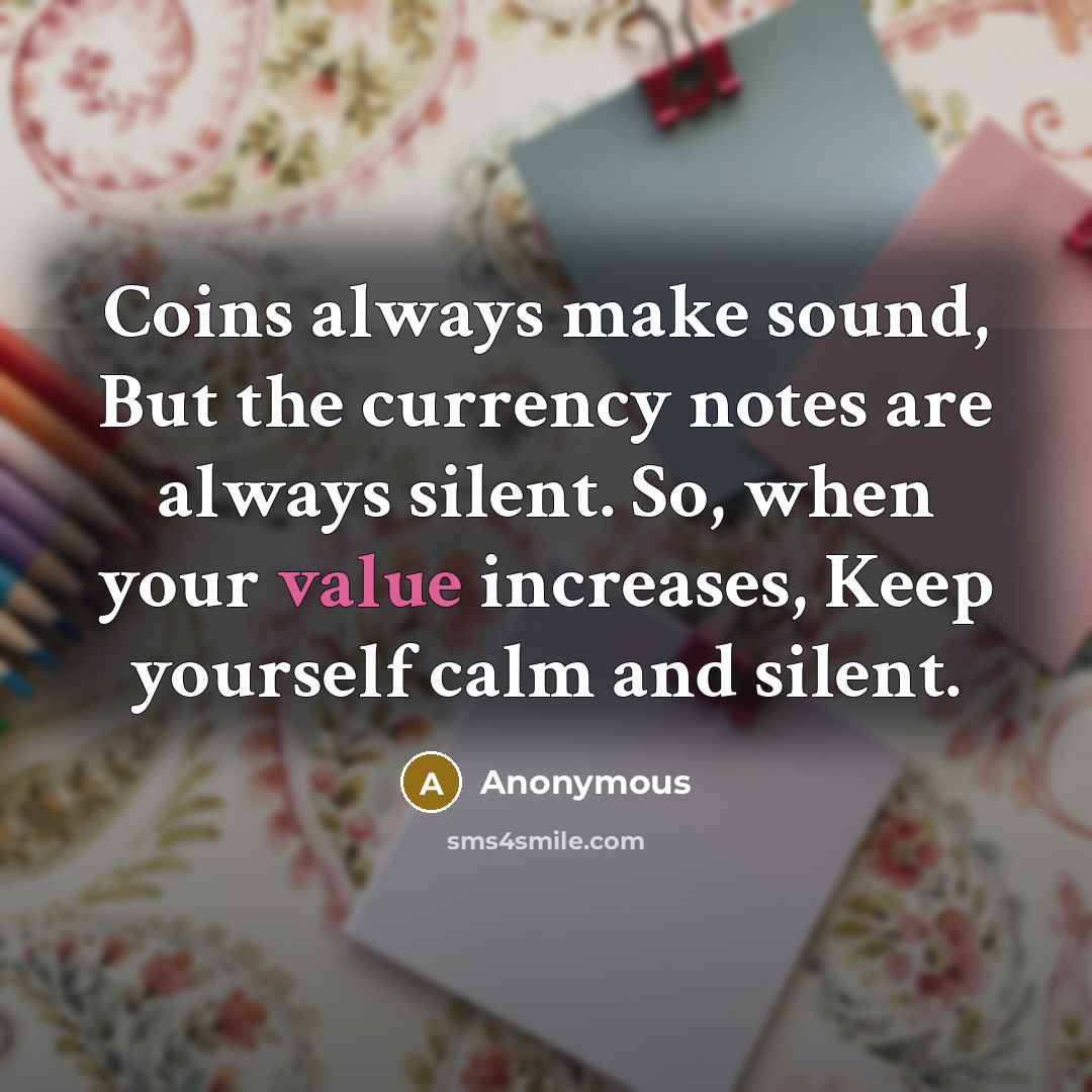 “Coins always make sound, But the currency notes are always silent. So, when your value increases, Keep yourself calm and silent.” quote by Anonymous