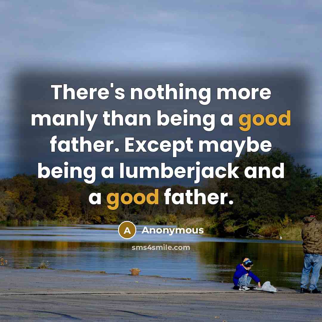 “There's nothing more manly than being a good father. Except maybe being a lumberjack and a good father.” quote by Anonymous