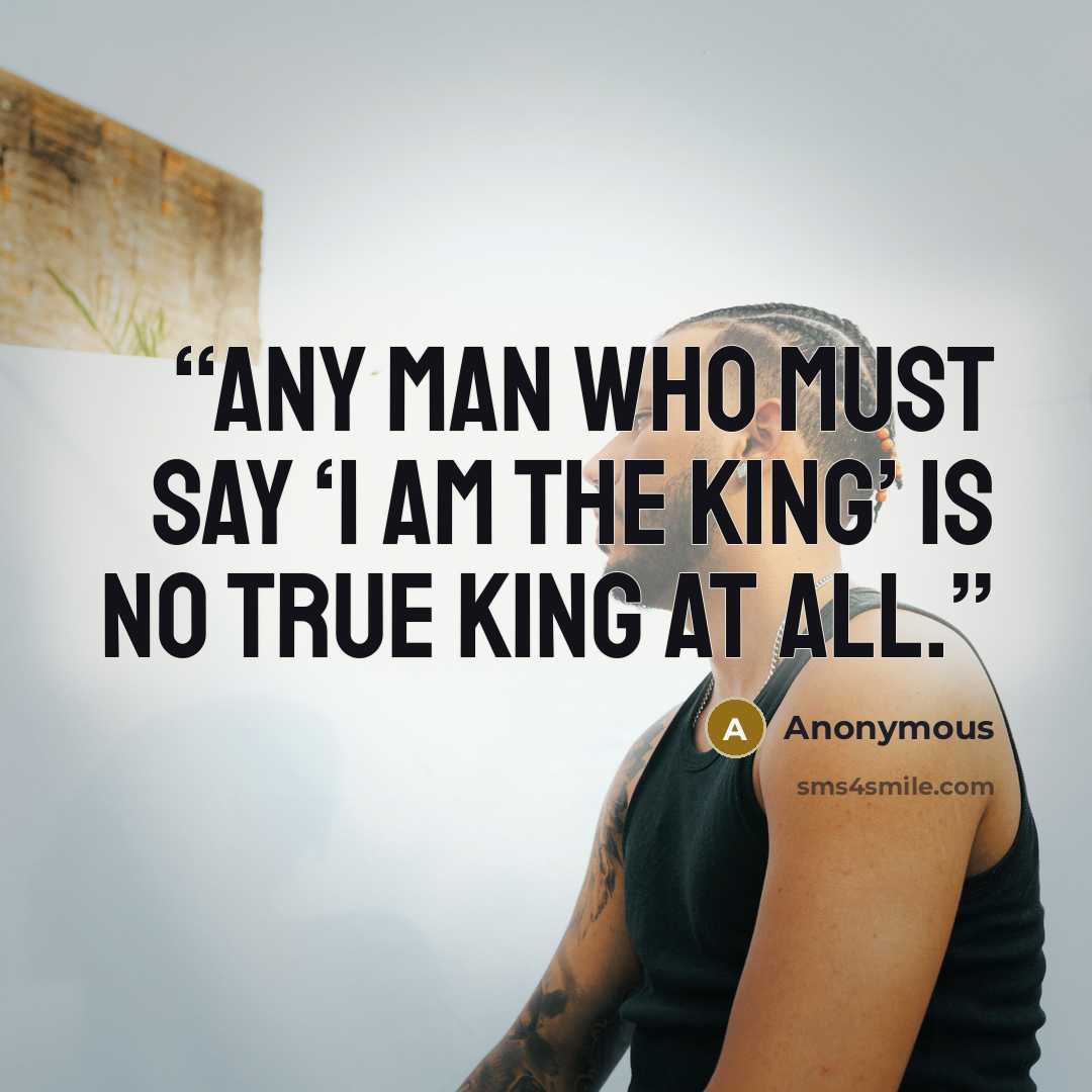 “any man who must say ‘I am the king’ is no true king at all.” quote by Anonymous