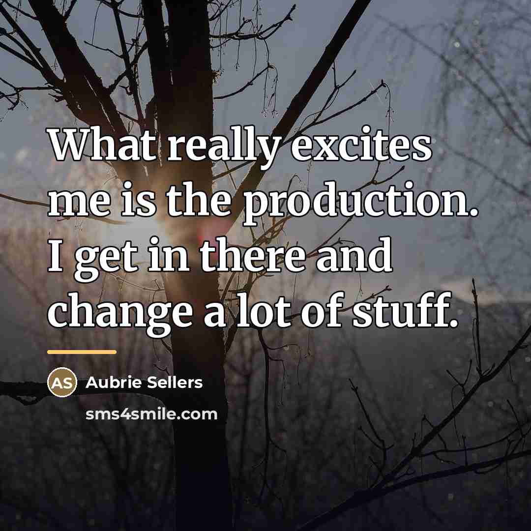 “What really excites me is the production. I get in…” quote by Aubrie Sellers