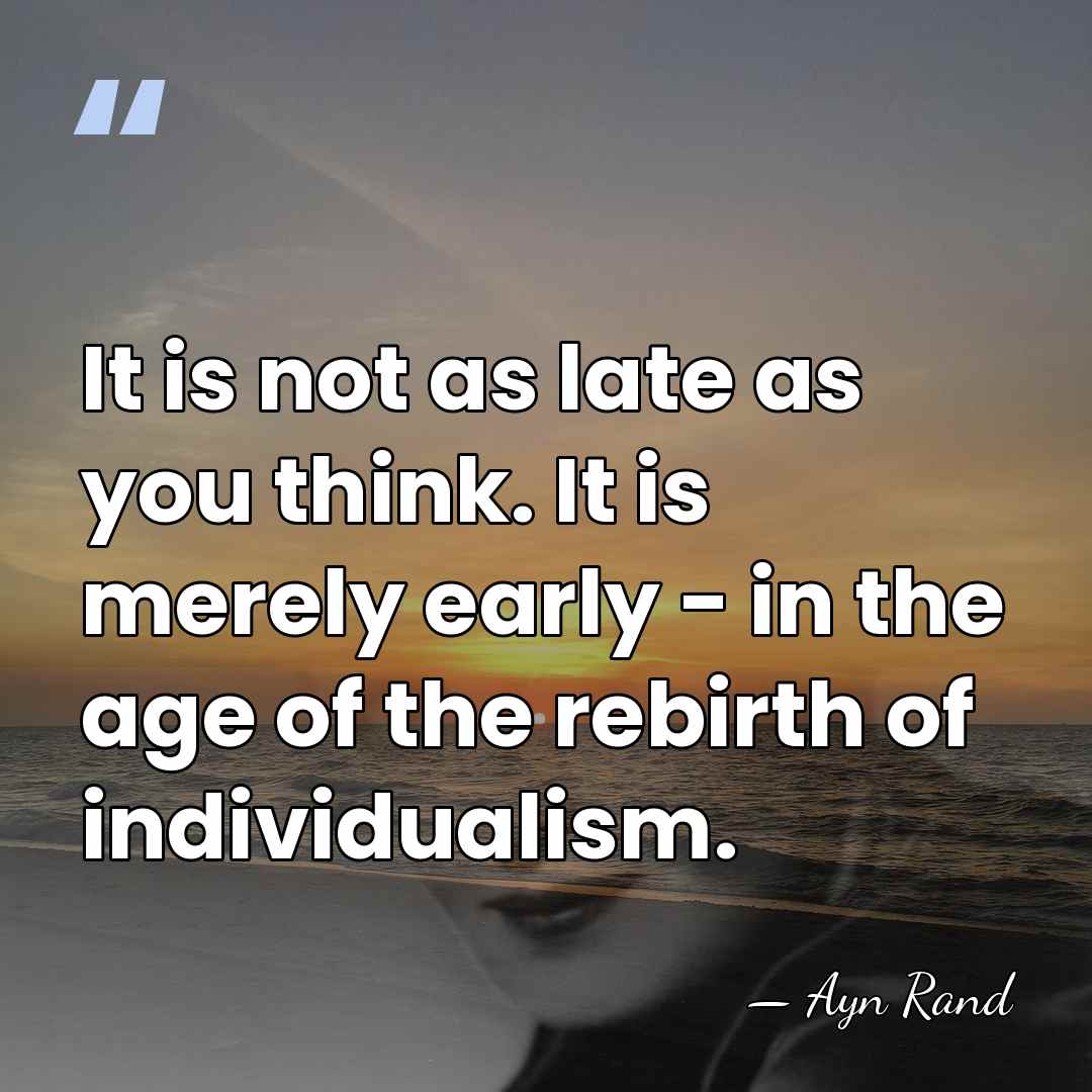 It is not as late as you think. It is merely early&hellip; - Ayn Rand