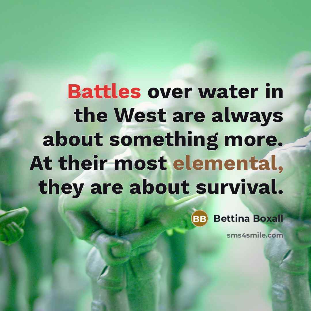 “Battles over water in the West are always about something more. At their most elemental, they are about survival.” quote by Bettina Boxall