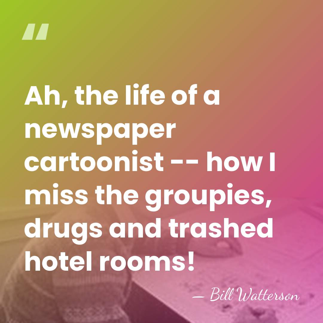 Ah, the life of a newspaper cartoonist -- how I miss the&hellip; - Bill Watterson