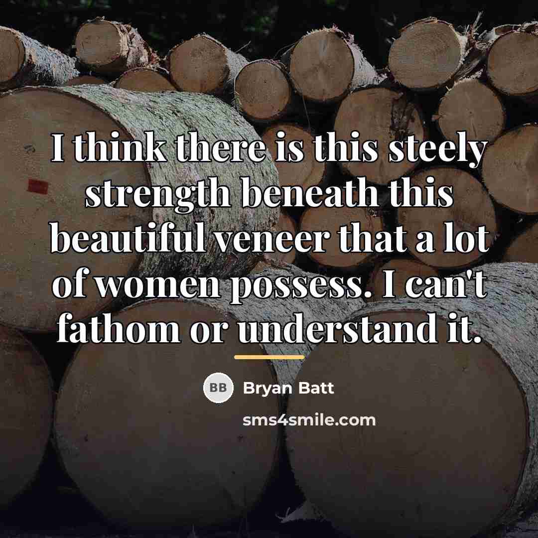 “I think there is this steely strength beneath this beautiful…” quote by Bryan Batt