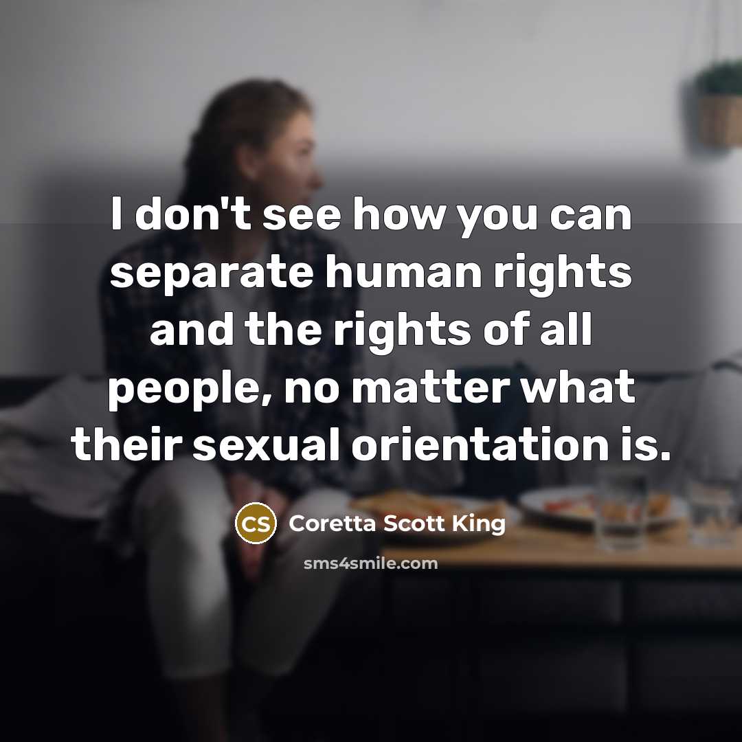 “I don't see how you can separate human rights and the rights of all people, no matter what their sexual orientation is.” quote by Coretta Scott King
