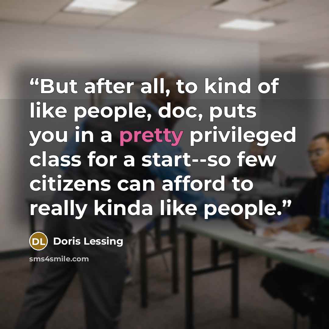“But after all, to kind of like people, doc, puts you in a pretty privileged class for a start--so few citizens can afford to really kinda like people.” quote by Doris Lessing