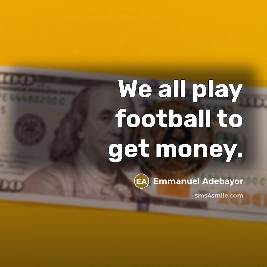 “We all play football to get money.…” quote by Emmanuel Adebayor