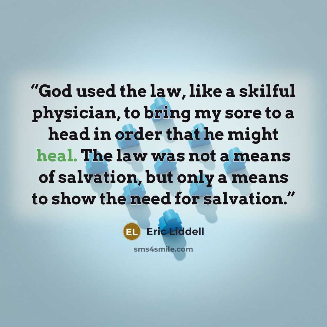 “God used the law, like a skilful physician, to bring my sore to a head in order that he might heal. The law was not a means of salvation, but only a means to show the need for salvation.” quote by Eric Liddell