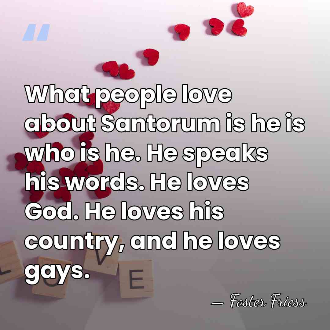 What people love about Santorum is he is who is he. He&hellip; - Foster Friess