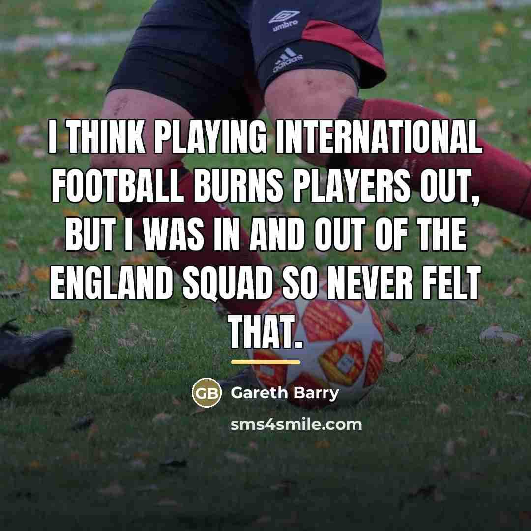 “I think playing international football burns players out, but I…” quote by Gareth Barry