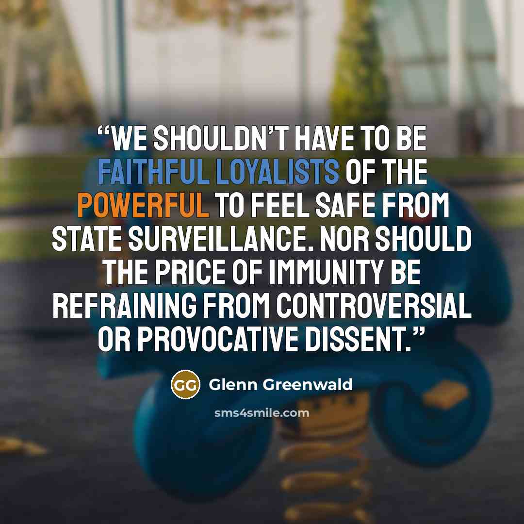 “We shouldn’t have to be faithful loyalists of the powerful to feel safe from state surveillance. Nor should the price of immunity be refraining from controversial or provocative dissent.” quote by Glenn Greenwald
