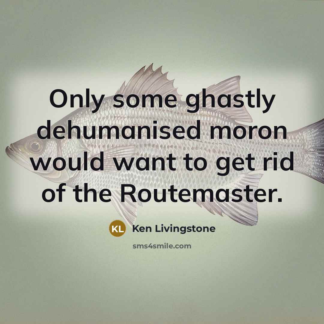 “Only some ghastly dehumanised moron would want to get rid…” quote by Ken Livingstone