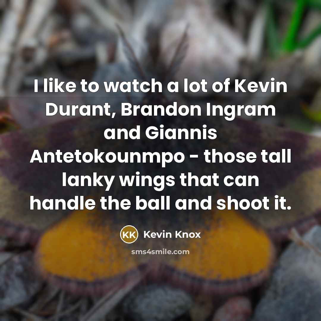 “I like to watch a lot of Kevin Durant, Brandon Ingram and Giannis Antetokounmpo - those tall lanky wings that can handle the ball and shoot it.” quote by Kevin Knox