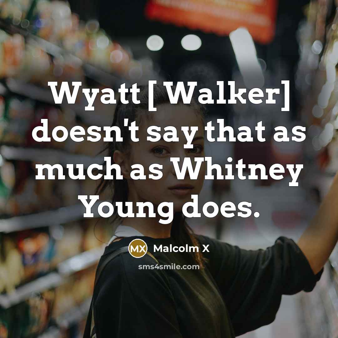 “Wyatt [ Walker] doesn't say that as much as Whitney…” quote by Malcolm X