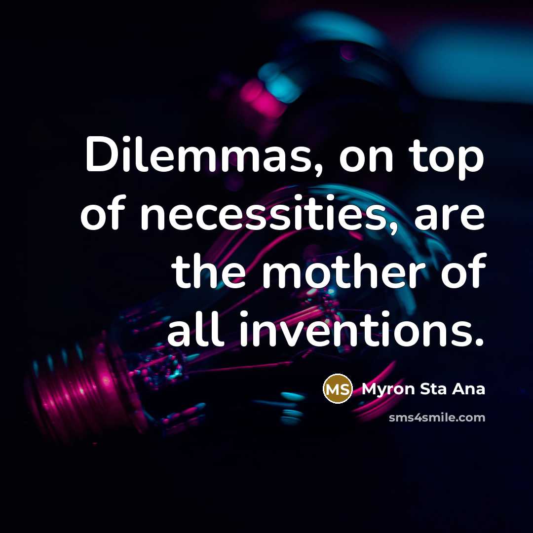 “Dilemmas, on top of necessities, are the mother of all…” quote by Myron Sta Ana