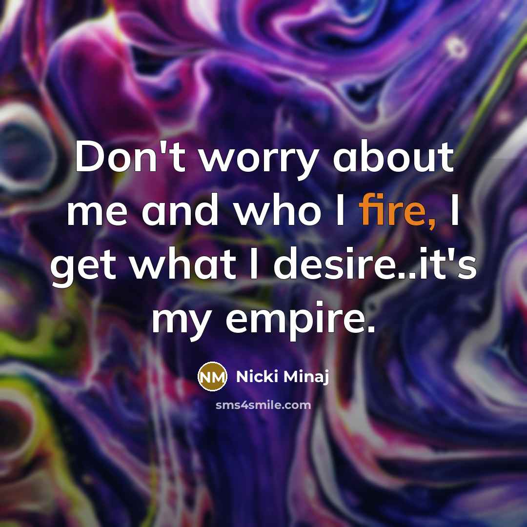 “Don't worry about me and who I fire, I get what I desire..it's my empire.” quote by Nicki Minaj