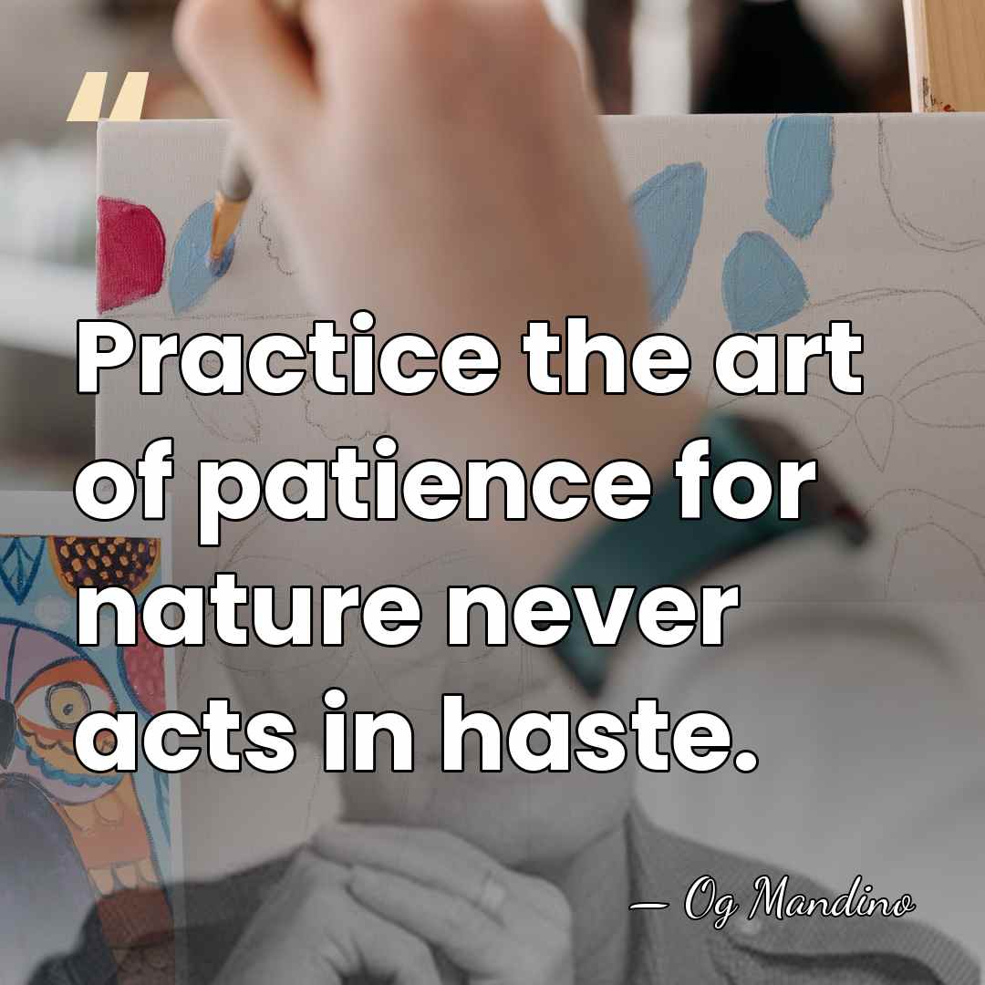 Practice the art of patience for nature never acts in haste. - Og Mandino