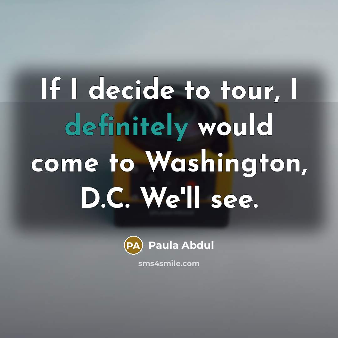 “If I decide to tour, I definitely would come to Washington, D.C. We'll see.” quote by Paula Abdul