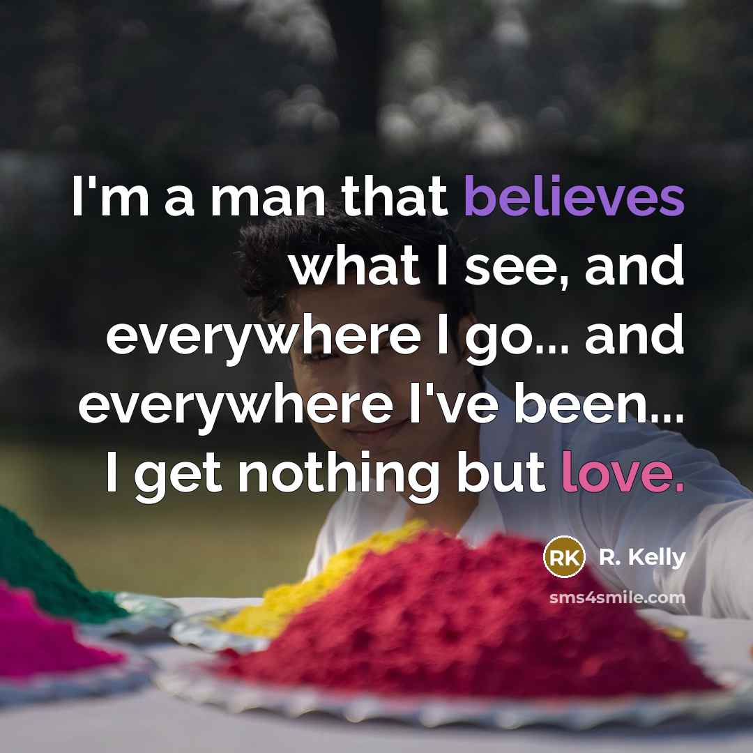 “I'm a man that believes what I see, and everywhere I go... and everywhere I've been... I get nothing but love.” quote by R. Kelly