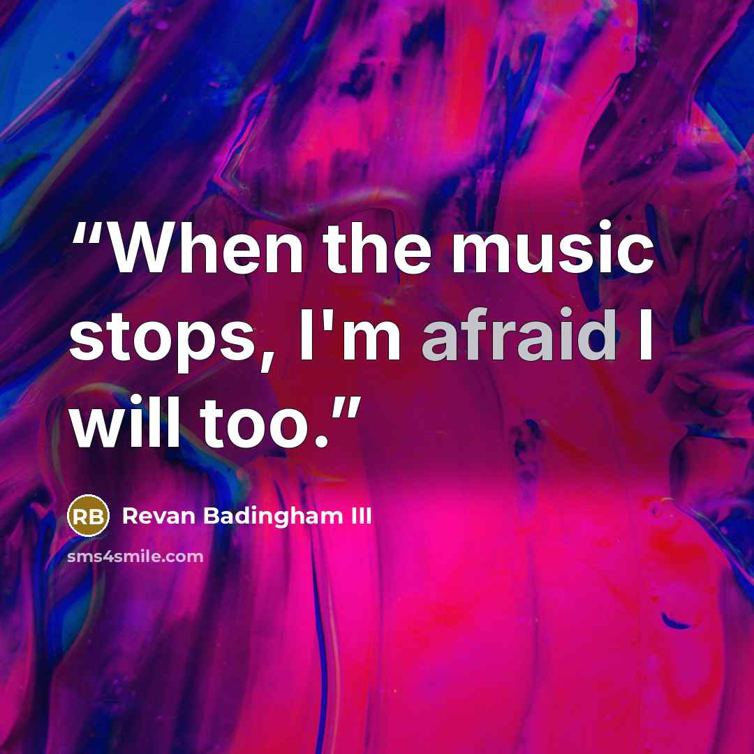 “When the music stops, I'm afraid I will too.” quote by Revan Badingham III