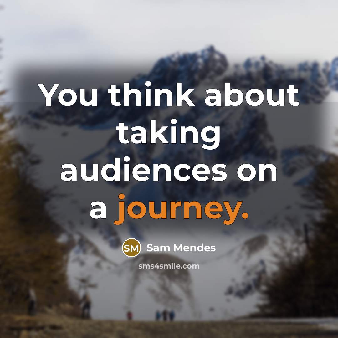 “You think about taking audiences on a journey.” quote by Sam Mendes