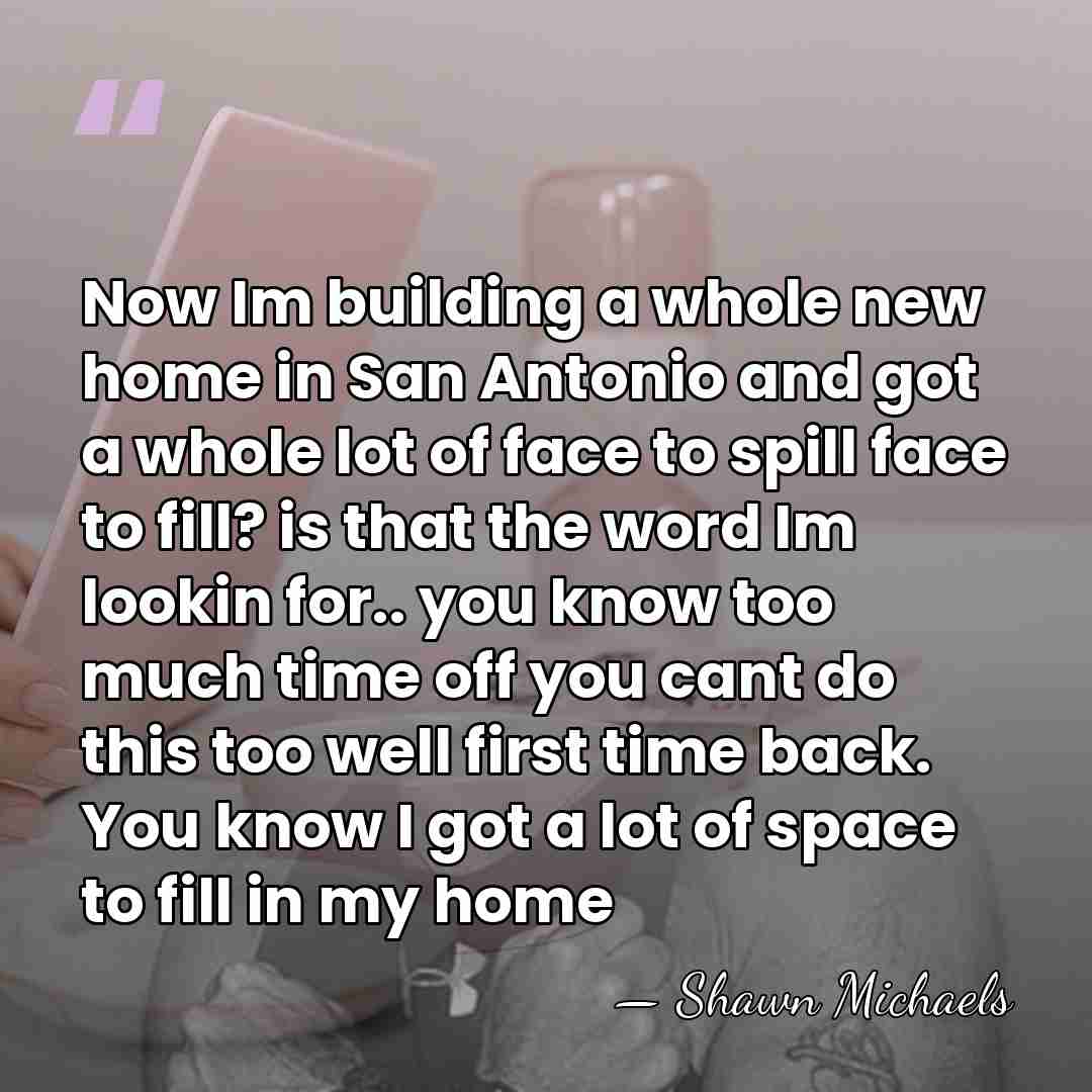 Now Im building a whole new home in San Antonio and got&hellip; - Shawn Michaels