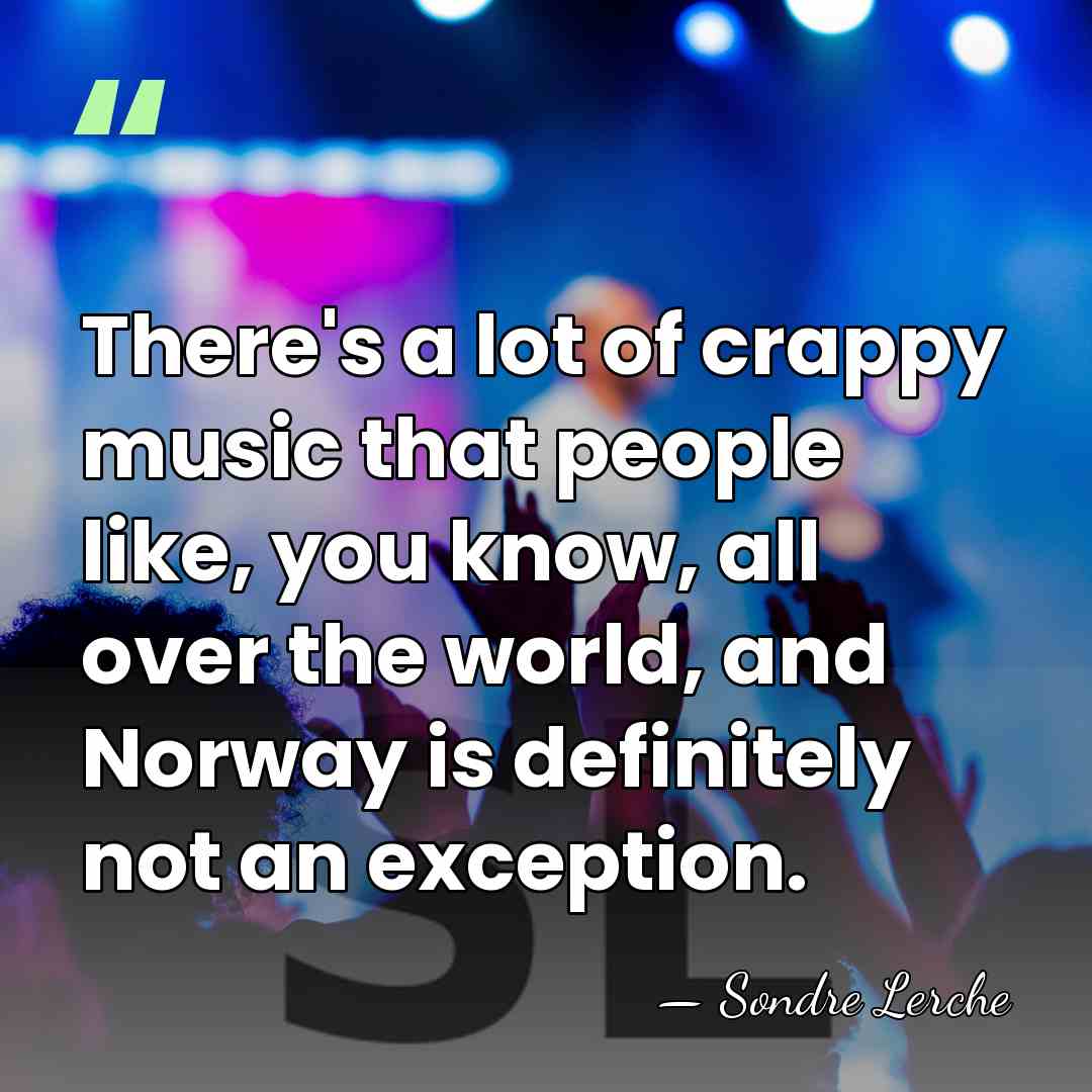 There's a lot of crappy music that people like, you know, all&hellip; - Sondre Lerche