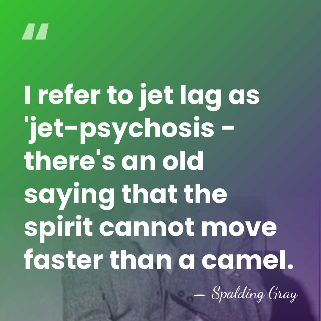 I refer to jet lag as 'jet-psychosis - there's an old saying&hellip; - Spalding Gray
