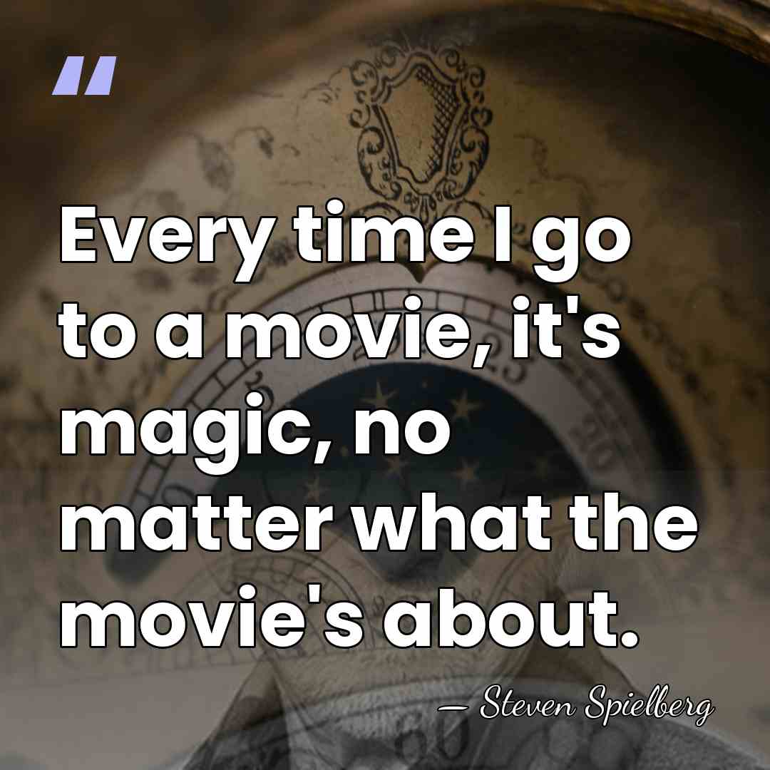 Every time I go to a movie, it's magic, no matter what&hellip; - Steven Spielberg