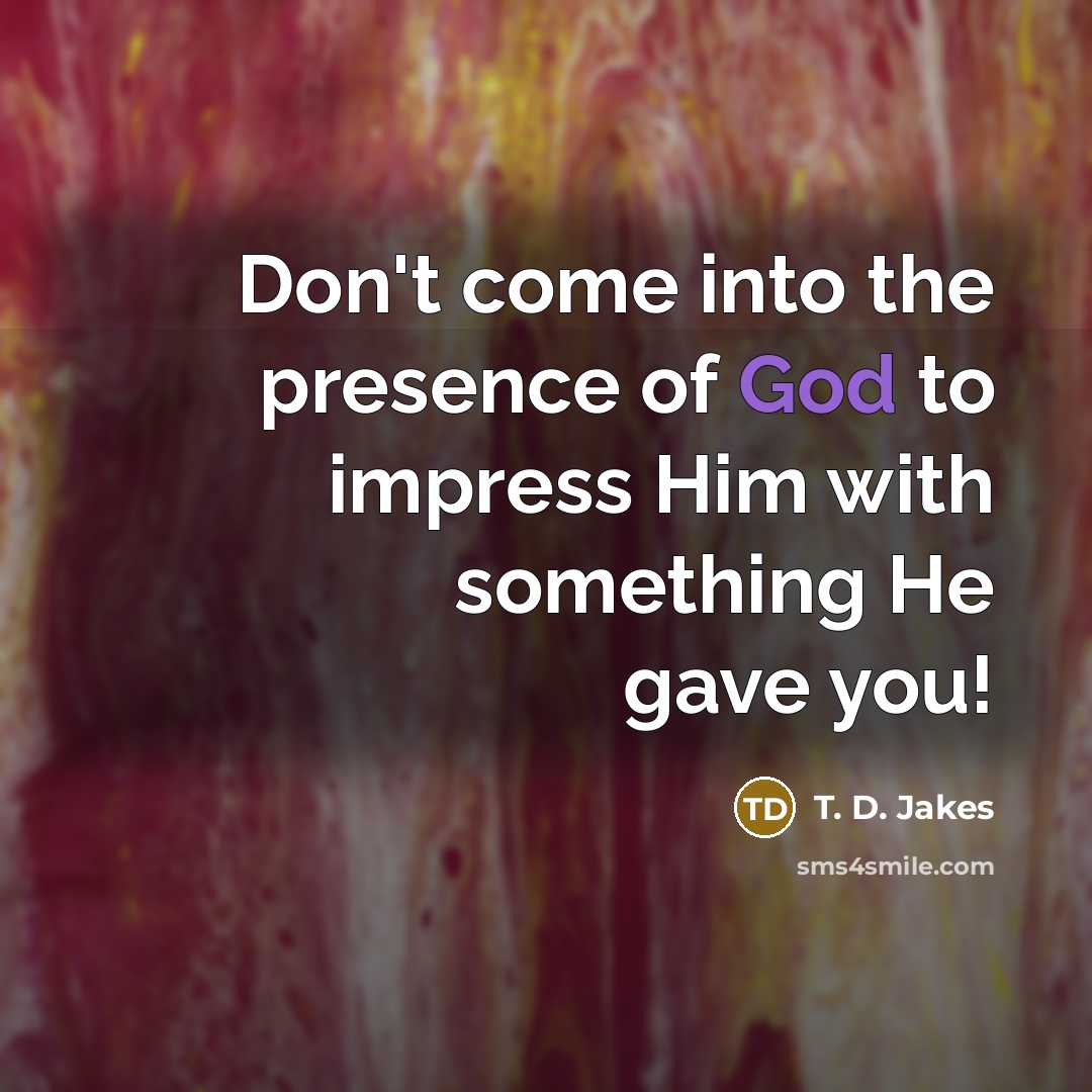 “Don't come into the presence of God to impress Him with something He gave you!” quote by T. D. Jakes