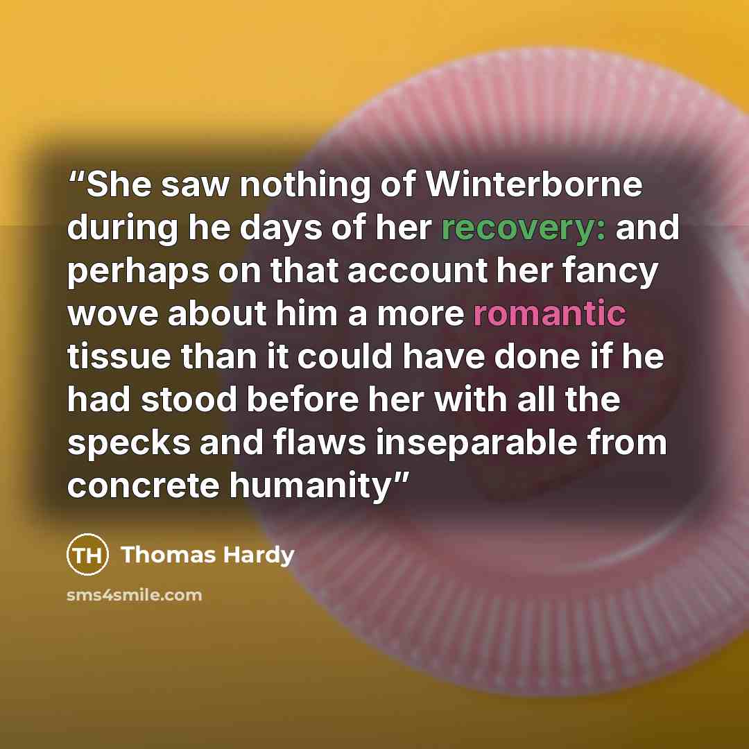 “She saw nothing of Winterborne during he days of her recovery: and perhaps on that account her fancy wove about him a more romantic tissue than it could have done if he had stood before her with all the specks and flaws inseparable from concrete humanity” quote by Thomas Hardy