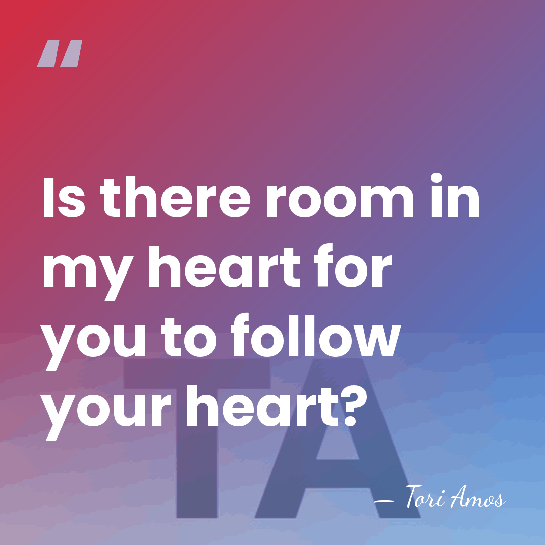Is there room in my heart for you to follow your heart? - Tori Amos