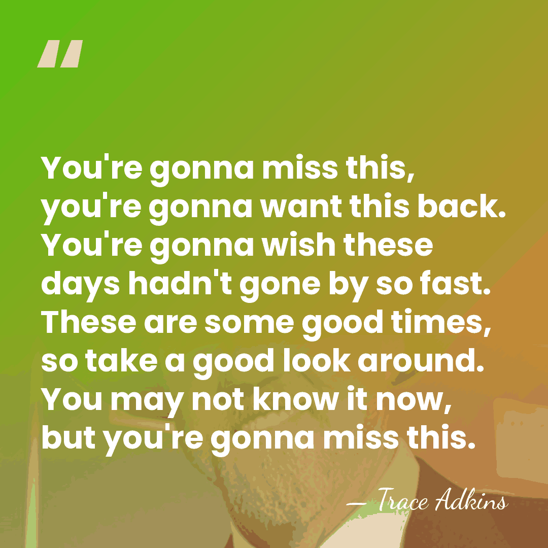 You're gonna miss this, you're gonna want this back. You're gonna wish&hellip; - Trace Adkins
