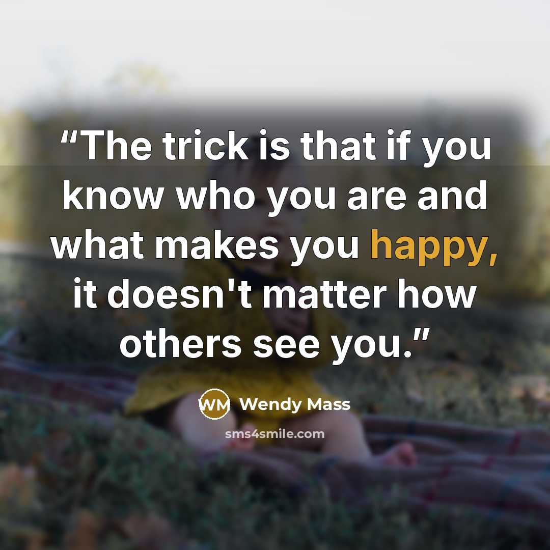 “The trick is that if you know who you are and what makes you happy, it doesn't matter how others see you.” quote by Wendy Mass