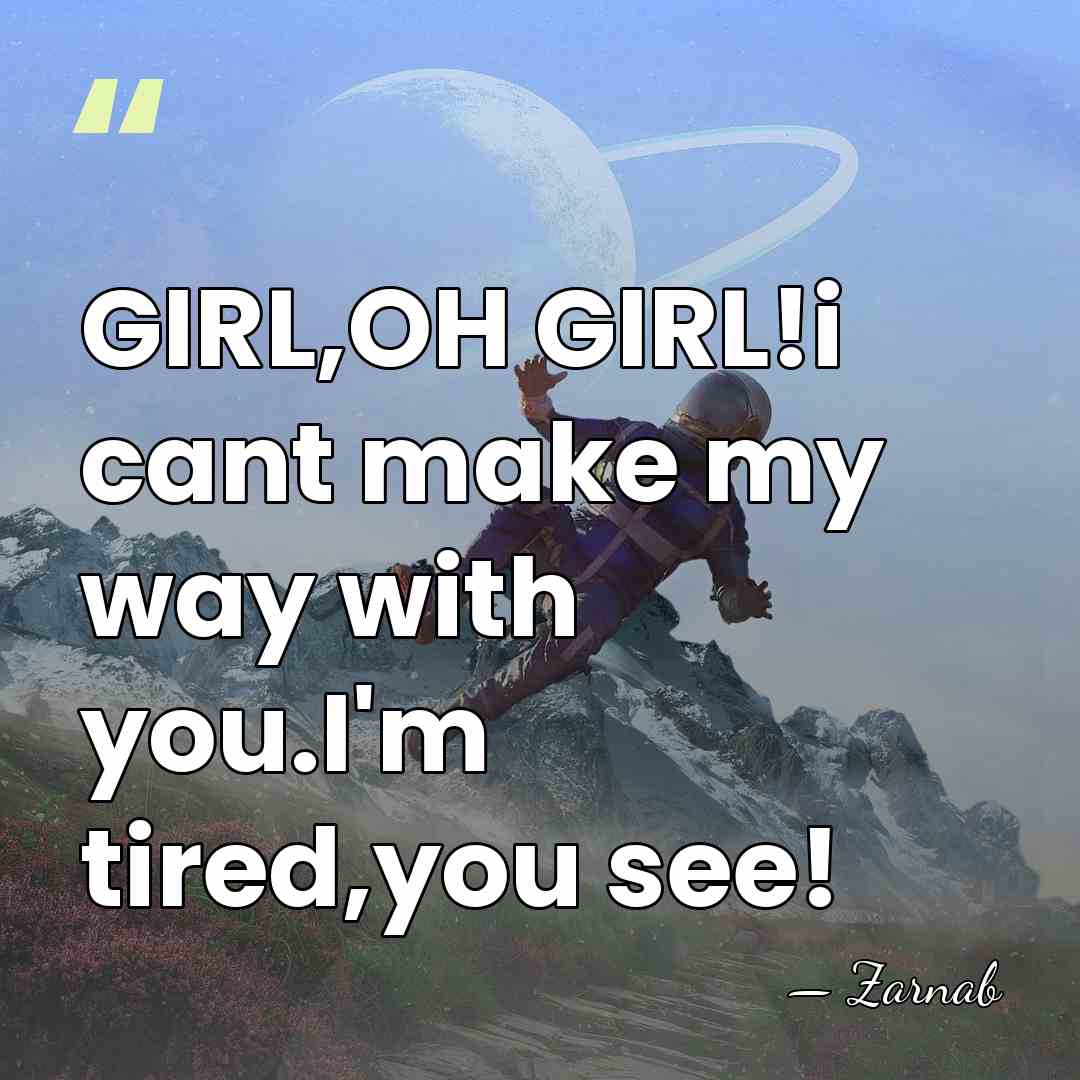 GIRL,OH GIRL!i cant make my way with you.I'm tired,you see! - Zarnab
